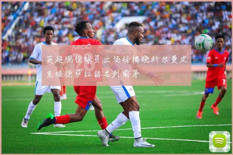 英超现役球员出场榜揭晓科尔曼皮克福德萨拉赫名列前茅