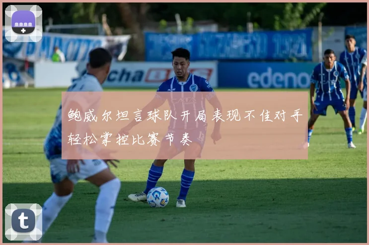 鲍威尔坦言球队开局表现不佳对手轻松掌控比赛节奏
