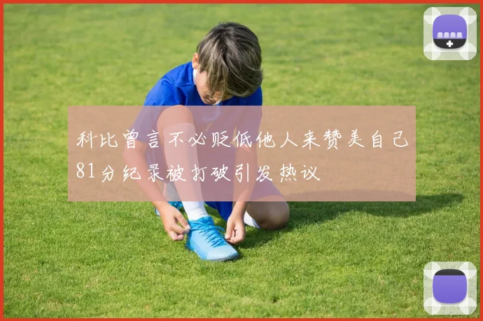 科比曾言不必贬低他人来赞美自己81分纪录被打破引发热议