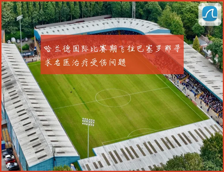 哈兰德国际比赛期飞往巴塞罗那寻求名医治疗受伤问题