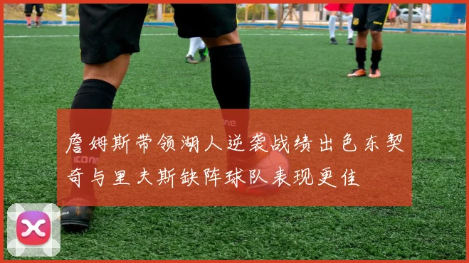 詹姆斯带领湖人逆袭战绩出色东契奇与里夫斯缺阵球队表现更佳