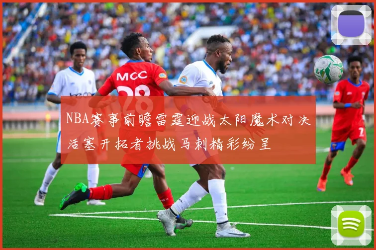 NBA赛事前瞻雷霆迎战太阳魔术对决活塞开拓者挑战马刺精彩纷呈
