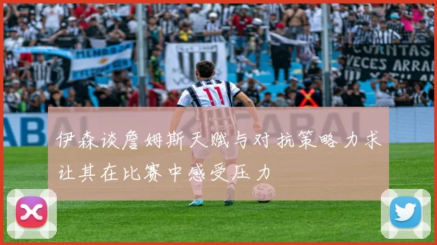 伊森谈詹姆斯天赋与对抗策略力求让其在比赛中感受压力