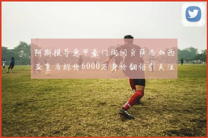 阿斯报导意甲豪门询问贡萨洛加西亚皇马标价6000万身价翻倍引关注