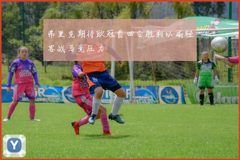 弗里克期待欧冠首回合胜利以减轻客战马竞压力