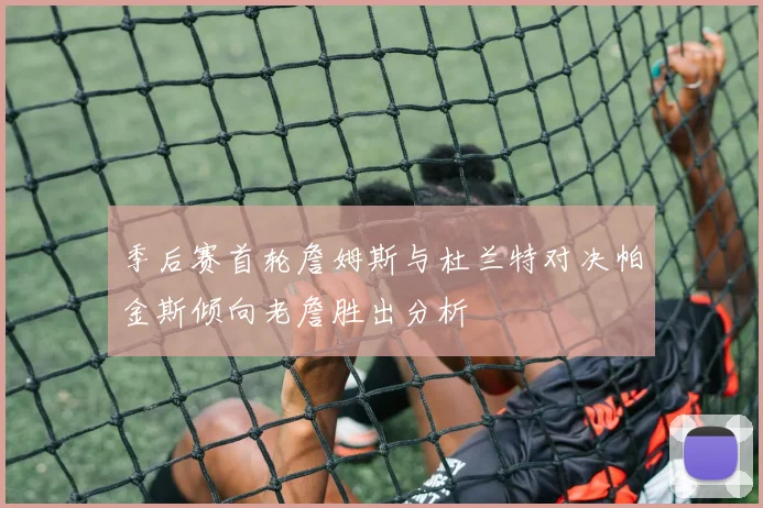 季后赛首轮詹姆斯与杜兰特对决帕金斯倾向老詹胜出分析