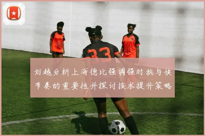刘越分析上海德比强调强对抗与快节奏的重要性并探讨技术提升策略