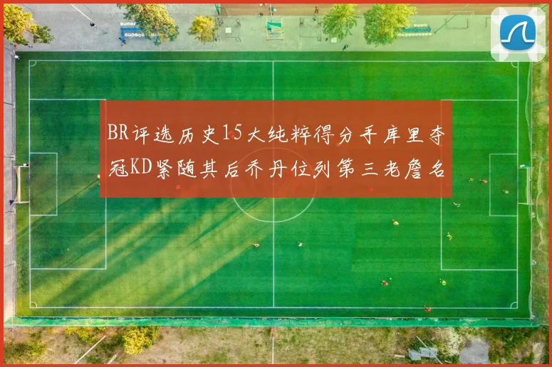 BR评选历史15大纯粹得分手库里夺冠KD紧随其后乔丹位列第三老詹名列第五