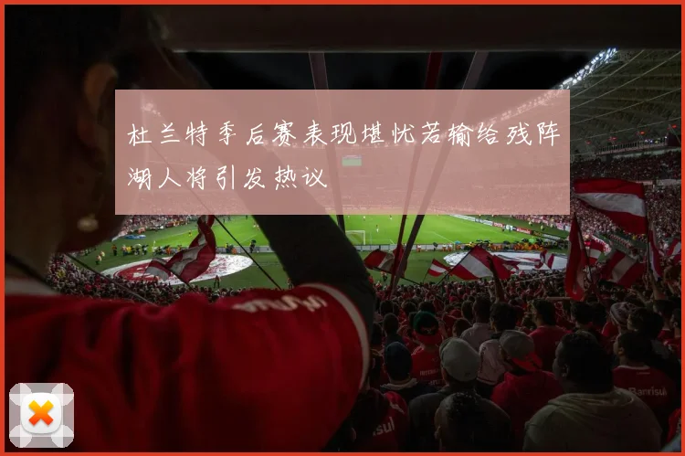 杜兰特季后赛表现堪忧若输给残阵湖人将引发热议
