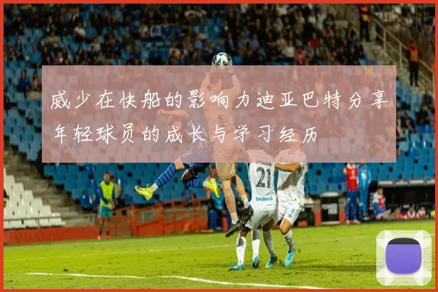 威少在快船的影响力迪亚巴特分享年轻球员的成长与学习经历