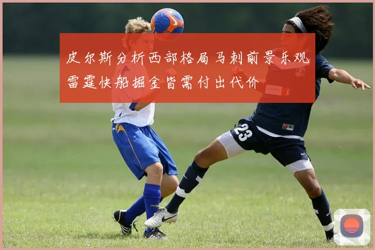 皮尔斯分析西部格局马刺前景乐观雷霆快船掘金皆需付出代价