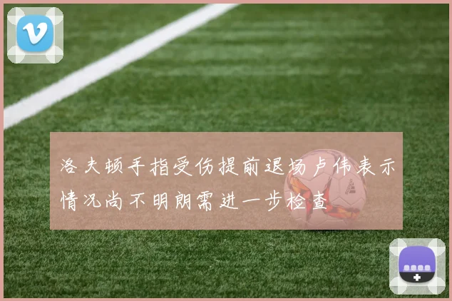 洛夫顿手指受伤提前退场卢伟表示情况尚不明朗需进一步检查