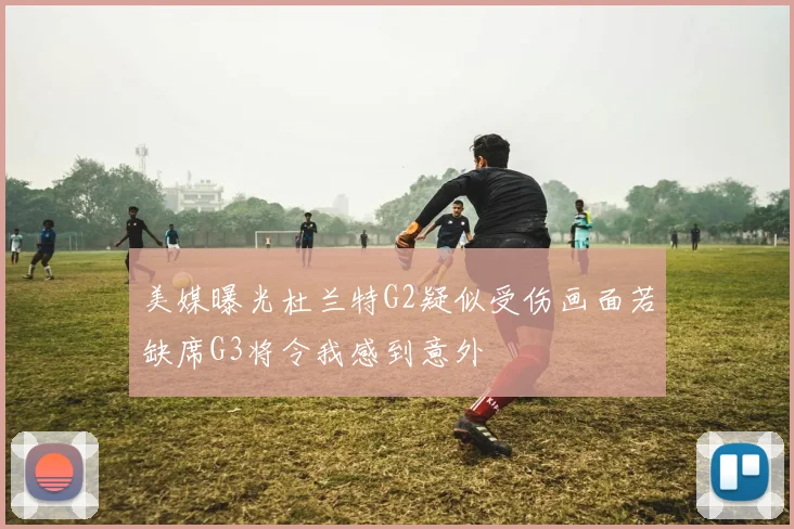 美媒曝光杜兰特G2疑似受伤画面若缺席G3将令我感到意外