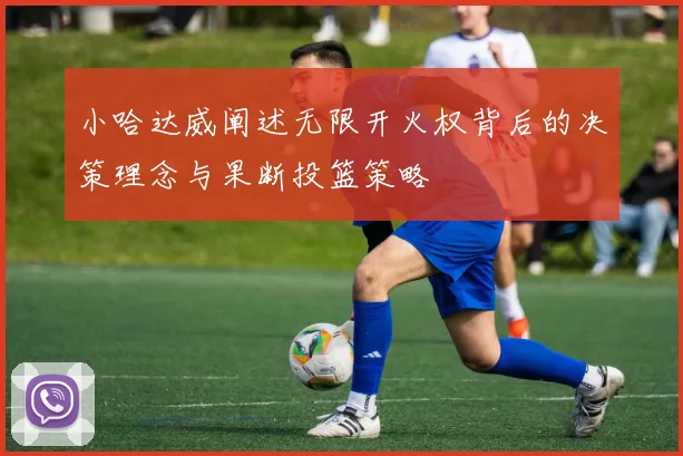 小哈达威阐述无限开火权背后的决策理念与果断投篮策略
