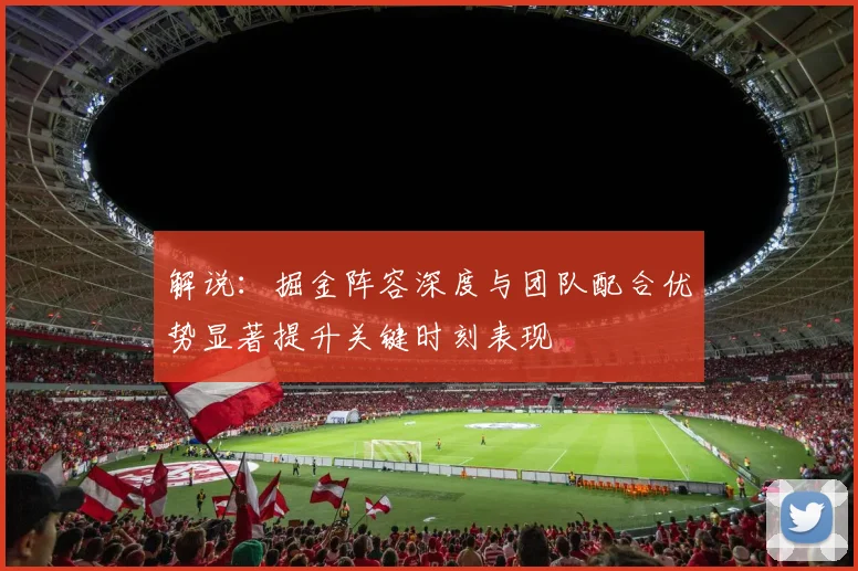 解说：掘金阵容深度与团队配合优势显著提升关键时刻表现