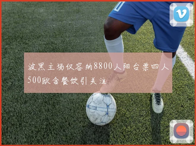 波黑主场仅容纳8800人阳台票四人500欧含餐饮引关注