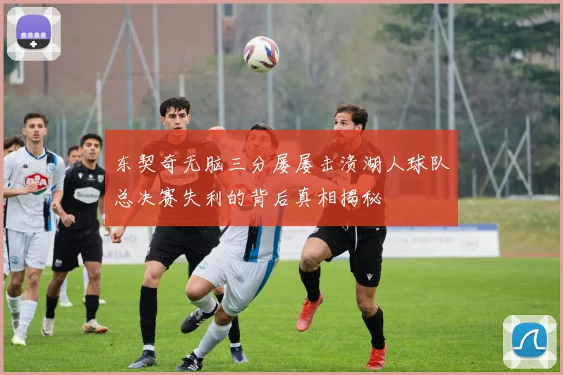东契奇无脑三分屡屡击溃湖人球队总决赛失利的背后真相揭秘