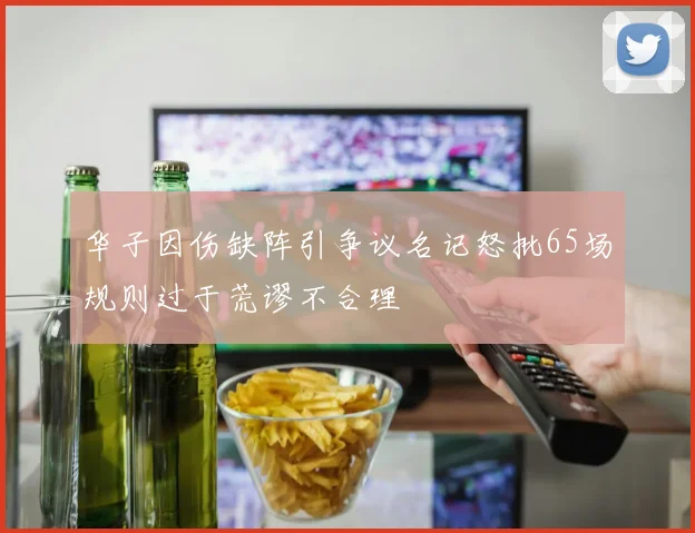 华子因伤缺阵引争议名记怒批65场规则过于荒谬不合理