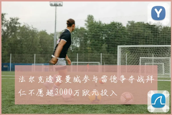 法尔克透露曼城参与雷德争夺战拜仁不愿超3000万欧元投入