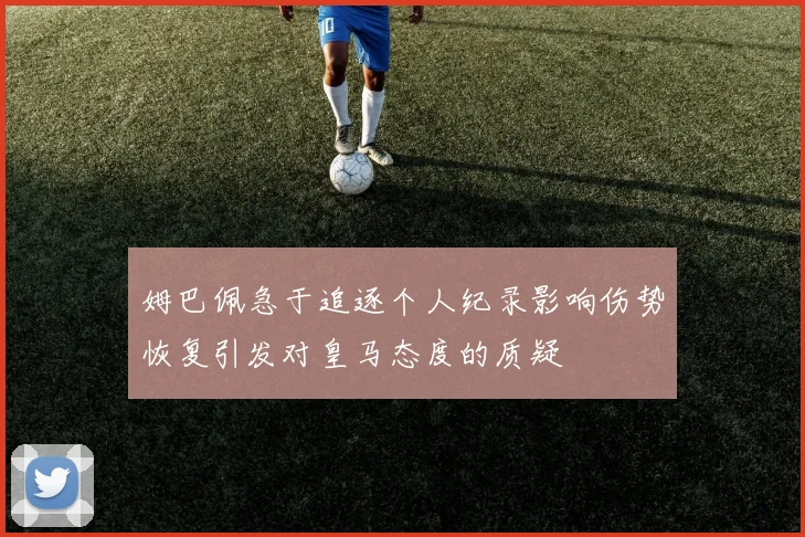 姆巴佩急于追逐个人纪录影响伤势恢复引发对皇马态度的质疑
